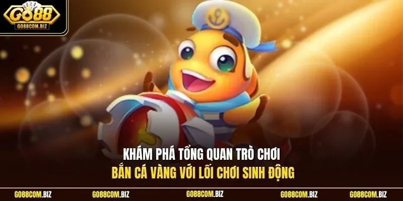Khám phá tổng quan trò chơi bắn cá vàng với lối chơi sinh động